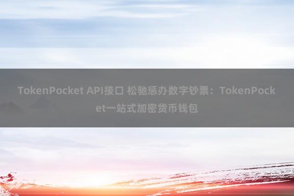 TokenPocket API接口 松驰惩办数字钞票：TokenPocket一站式加密货币钱包