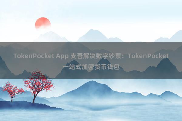 TokenPocket App 支吾解决数字钞票：TokenPocket一站式加密货币钱包