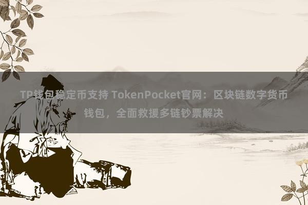 TP钱包稳定币支持 TokenPocket官网：区块链数字货币钱包，全面救援多链钞票解决